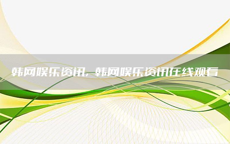 韓網(wǎng)娛樂資訊，韓網(wǎng)娛樂資訊在線觀看