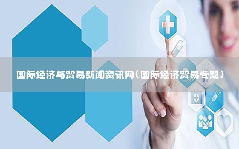 國(guó)際經(jīng)濟(jì)與貿(mào)易新聞資訊網(wǎng)（國(guó)際經(jīng)濟(jì)貿(mào)易專題）