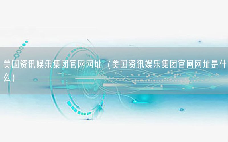 美國資訊娛樂集團(tuán)官網(wǎng)網(wǎng)址（美國資訊娛樂集團(tuán)官網(wǎng)網(wǎng)址是什么）