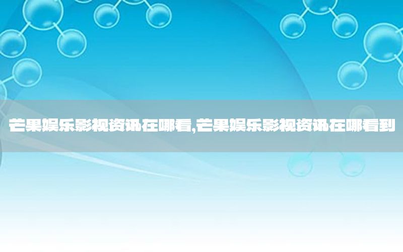 芒果娛樂影視資訊在哪看，芒果娛樂影視資訊在哪看到
