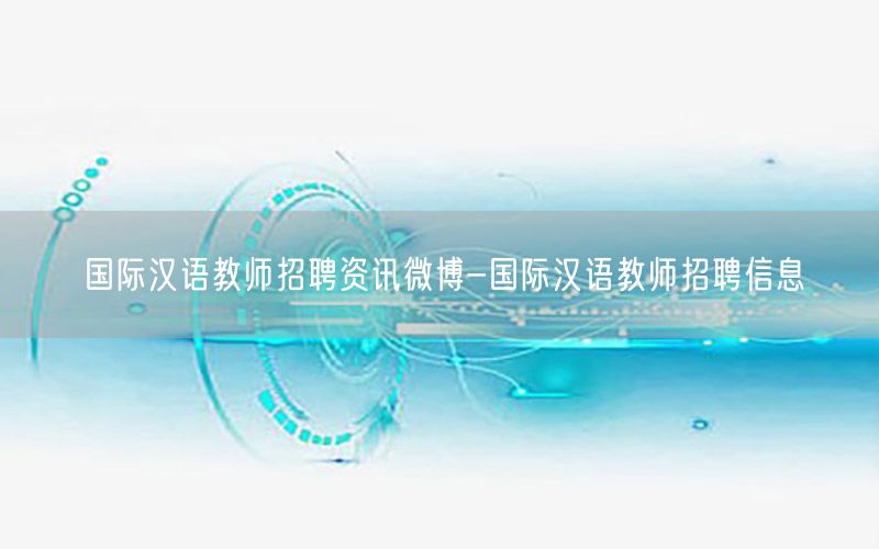 國際漢語教師招聘資訊微博-國際漢語教師招聘信息