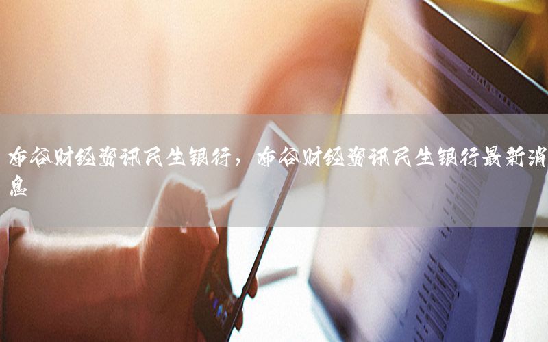 布谷財(cái)經(jīng)資訊民生銀行，布谷財(cái)經(jīng)資訊民生銀行最新消息