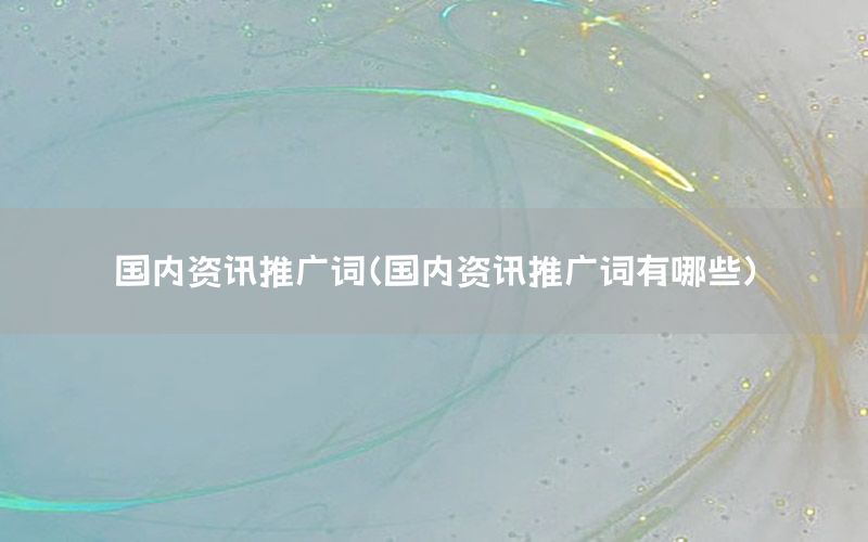國內(nèi)資訊推廣詞（國內(nèi)資訊推廣詞有哪些）