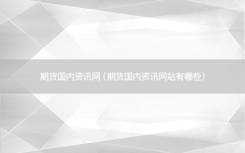 期貨國內(nèi)資訊網(wǎng)（期貨國內(nèi)資訊網(wǎng)站有哪些）