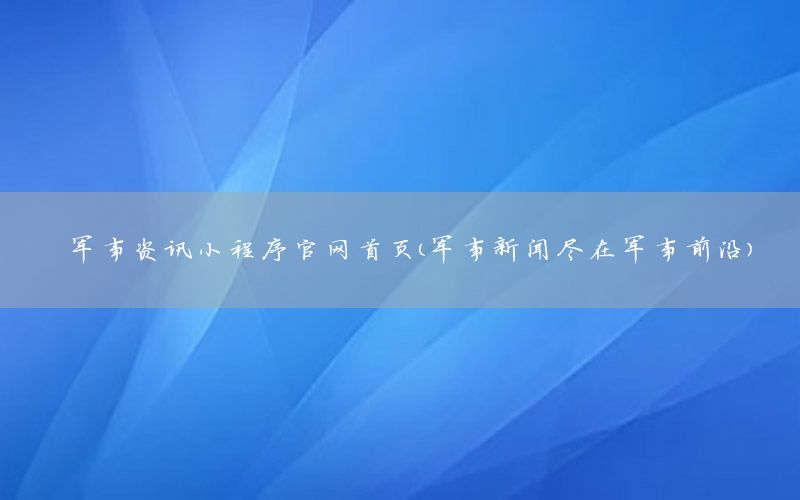 軍事資訊小程序官網(wǎng)首頁(yè)（軍事新聞盡在軍事前沿）