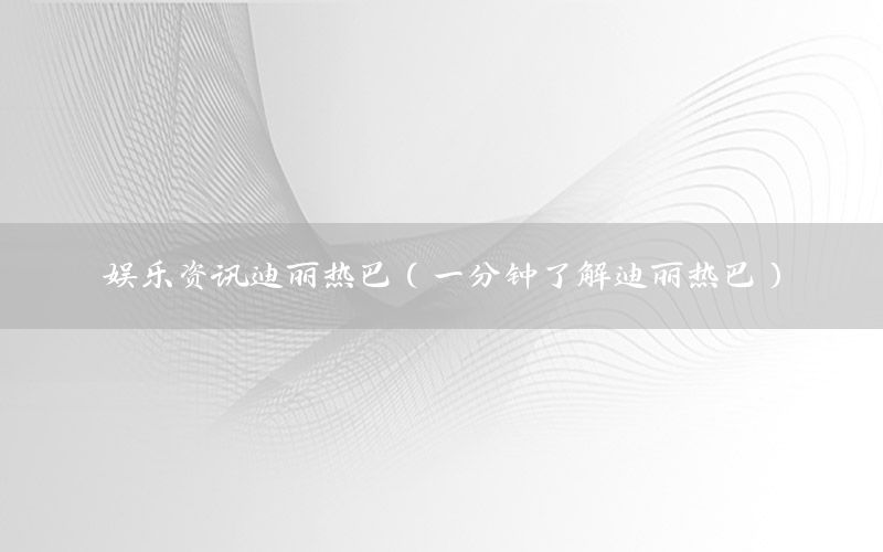 娛樂資訊迪麗熱巴（一分鐘了解迪麗熱巴）