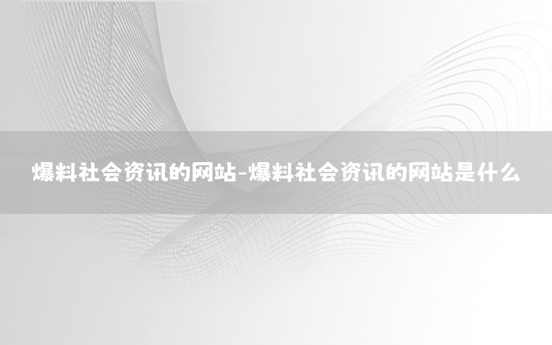 爆料社會(huì)資訊的網(wǎng)站-爆料社會(huì)資訊的網(wǎng)站是什么