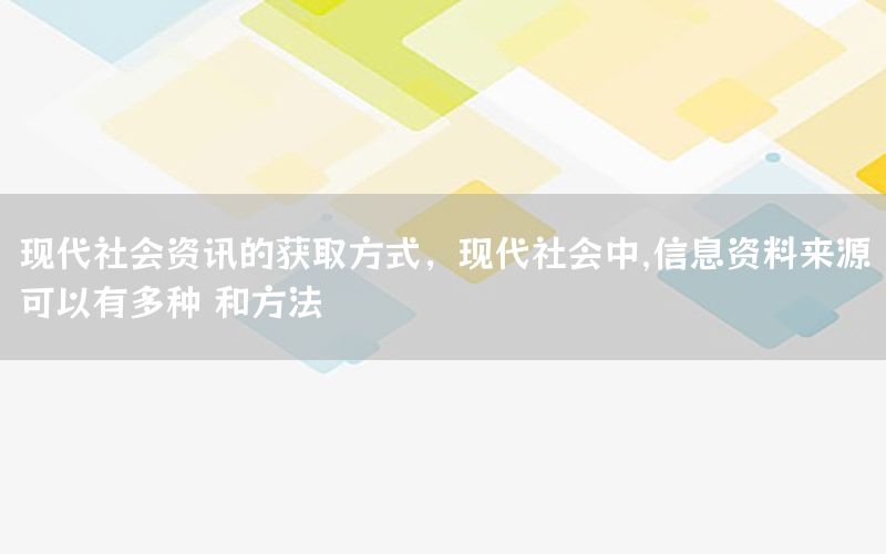 現(xiàn)代社會(huì)資訊的獲取方式，現(xiàn)代社會(huì)中,信息資料來(lái)源可以有多種 和方法