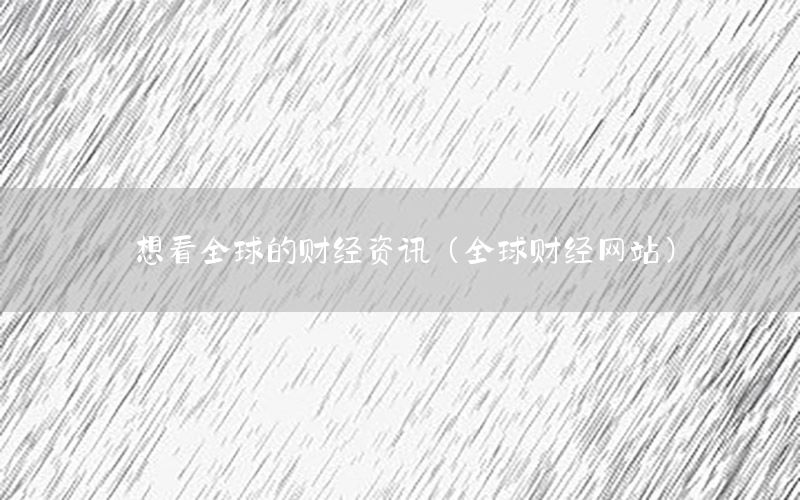 想看全球的財(cái)經(jīng)資訊（全球財(cái)經(jīng)網(wǎng)站）