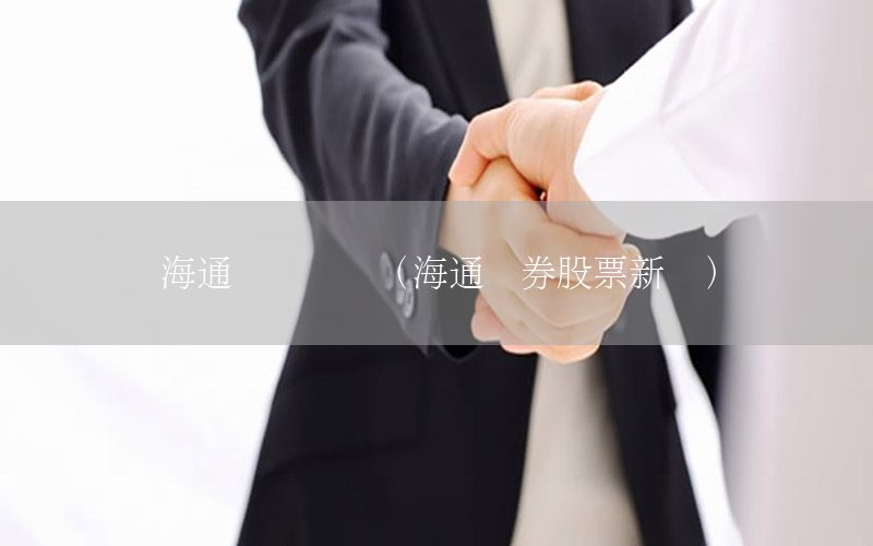 海通財(cái)經(jīng)資訊（海通證券股票新聞）