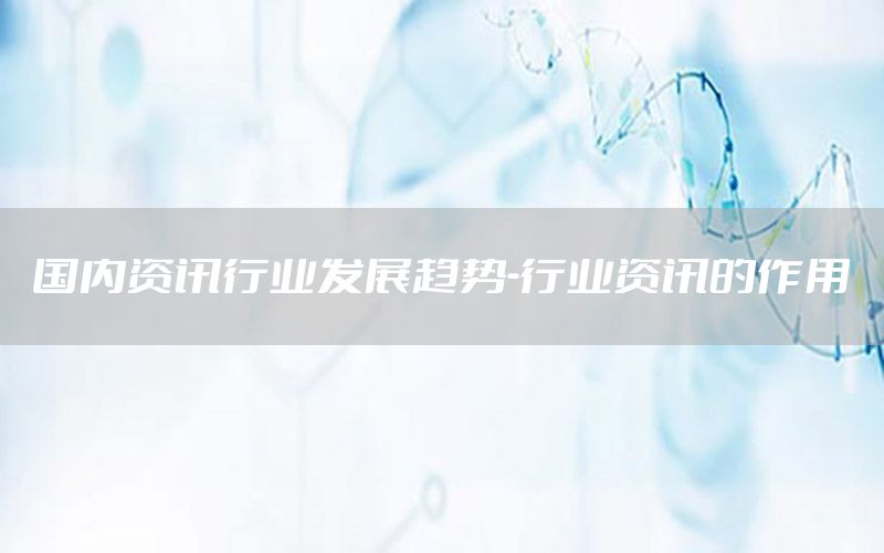 國內(nèi)資訊行業(yè)發(fā)展趨勢-行業(yè)資訊的作用