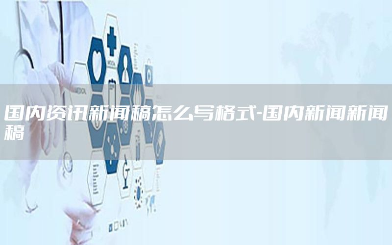 國內(nèi)資訊新聞稿怎么寫格式-國內(nèi)新聞新聞稿