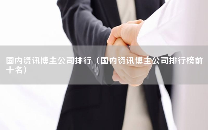 國內(nèi)資訊博主公司排行（國內(nèi)資訊博主公司排行榜前十名）