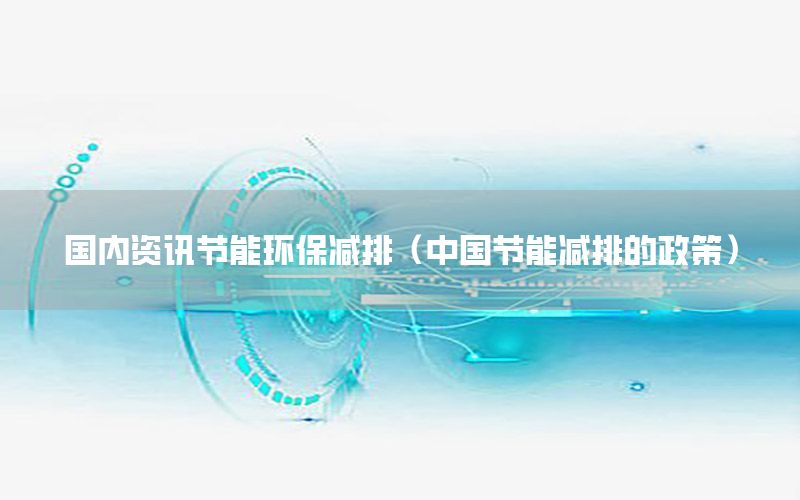 國內(nèi)資訊節(jié)能環(huán)保減排（中國節(jié)能減排的政策）
