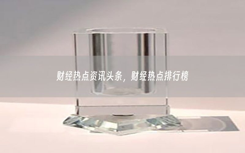 財(cái)經(jīng)熱點(diǎn)資訊頭條，財(cái)經(jīng)熱點(diǎn)排行榜