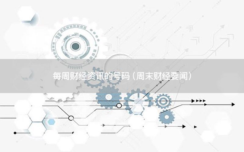 每周財(cái)經(jīng)資訊的號(hào)碼（周末財(cái)經(jīng)要聞）