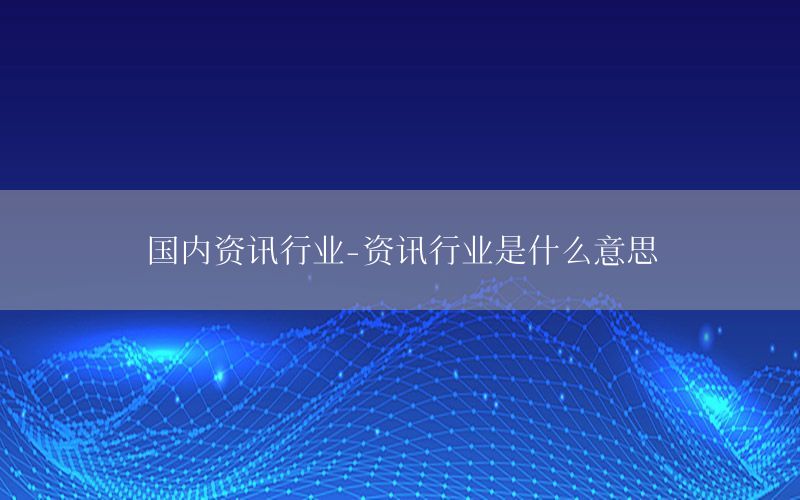 國內(nèi)資訊行業(yè)-資訊行業(yè)是什么意思