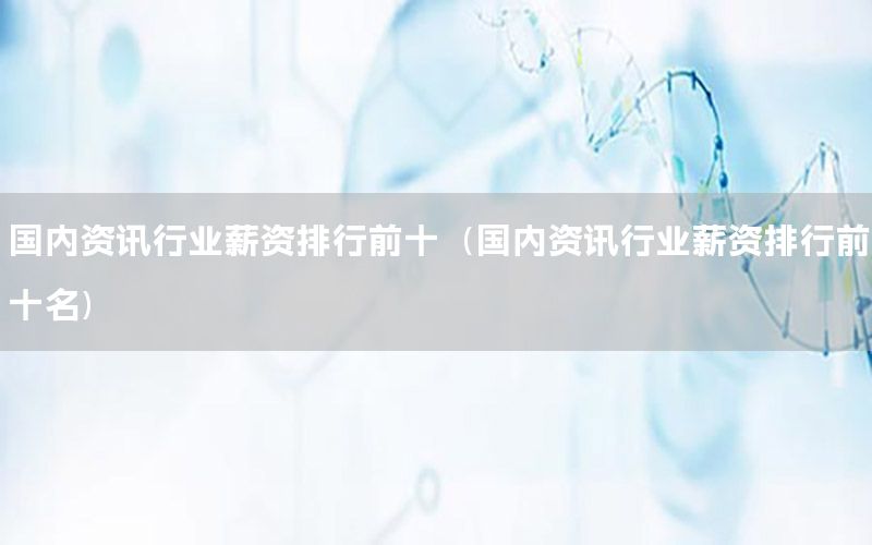國內(nèi)資訊行業(yè)薪資排行前十（國內(nèi)資訊行業(yè)薪資排行前十名）