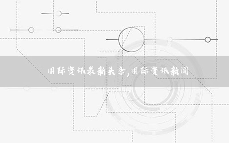 國際資訊最新頭條，國際資訊新聞