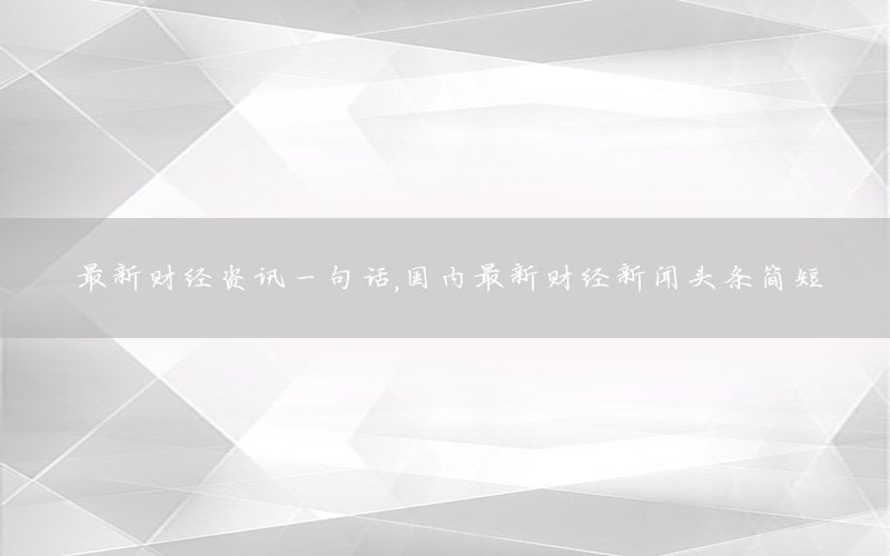最新財經資訊一句話，國內最新財經新聞頭條簡短