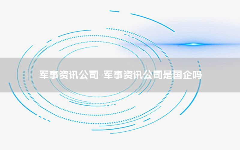 軍事資訊公司-軍事資訊公司是國(guó)企嗎