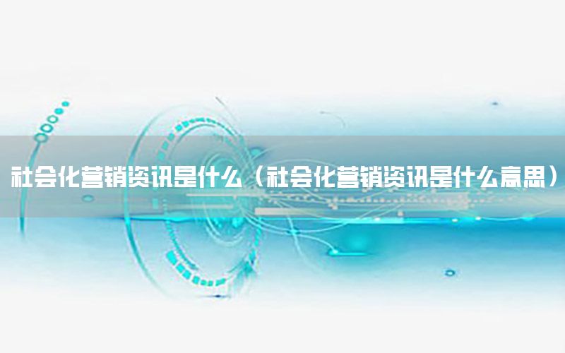 社會(huì)化營銷資訊是什么（社會(huì)化營銷資訊是什么意思）