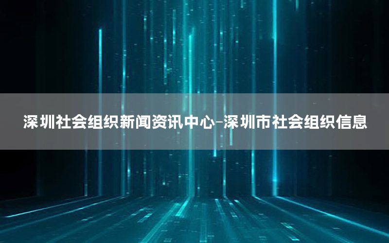 深圳社會(huì)組織新聞資訊中心-深圳市社會(huì)組織信息