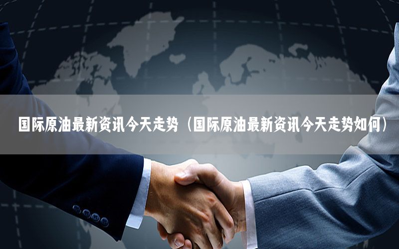 國際原油最新資訊今天走勢（國際原油最新資訊今天走勢如何）