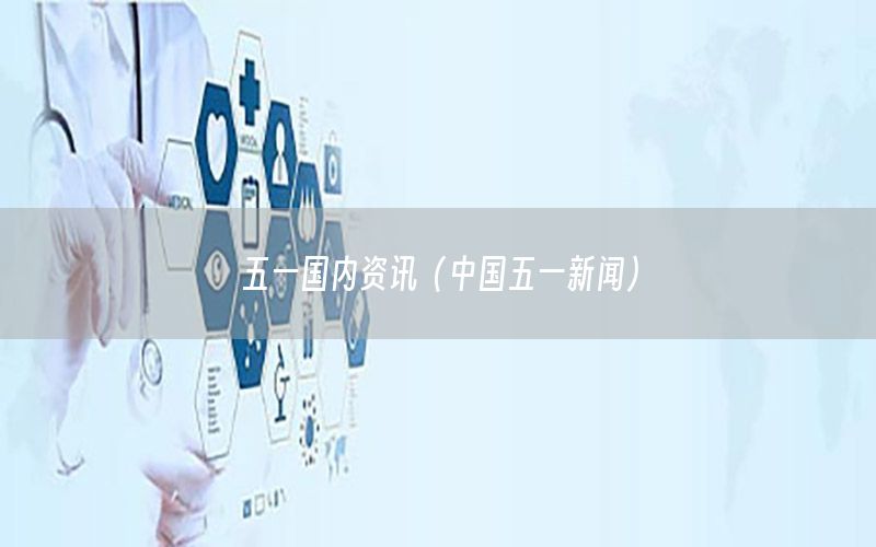 五一國內(nèi)資訊（中國五一新聞）