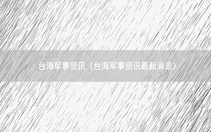 臺(tái)海軍事資訊（臺(tái)海軍事資訊最新消息）