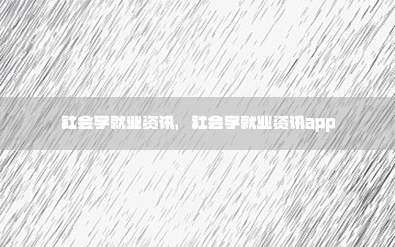 社會(huì)學(xué)就業(yè)資訊，社會(huì)學(xué)就業(yè)資訊app