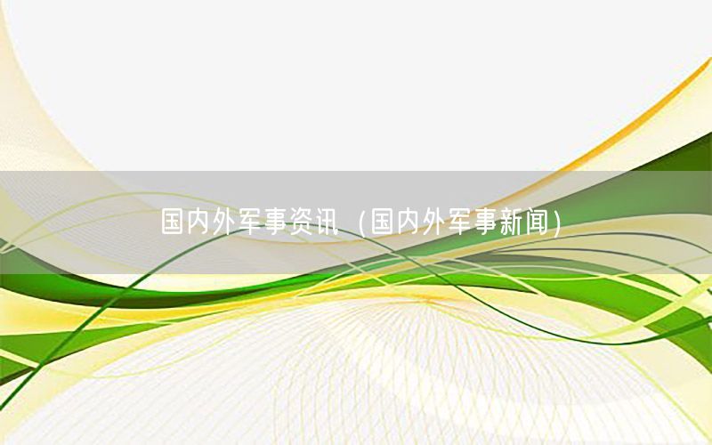 國(guó)內(nèi)外軍事資訊（國(guó)內(nèi)外軍事新聞）