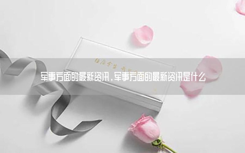 軍事方面的最新資訊，軍事方面的最新資訊是什么