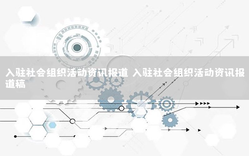 入駐社會(huì)組織活動(dòng)資訊報(bào)道（入駐社會(huì)組織活動(dòng)資訊報(bào)道稿）