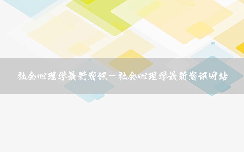 社會(huì)心理學(xué)最新資訊-社會(huì)心理學(xué)最新資訊網(wǎng)站
