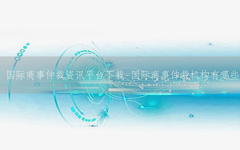 國(guó)際商事仲裁資訊平臺(tái)下載-國(guó)際商事仲裁機(jī)構(gòu)有哪些