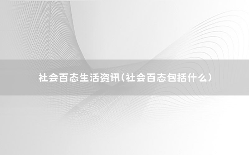 社會百態(tài)生活資訊（社會百態(tài)包括什么）