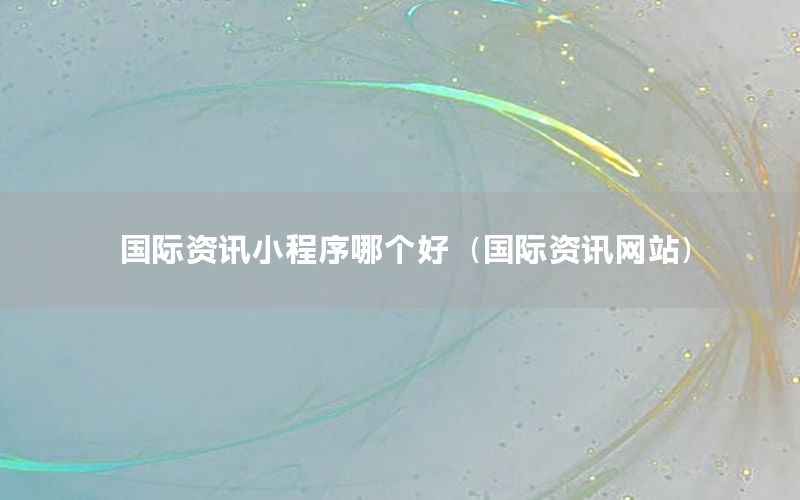 國際資訊小程序哪個好（國際資訊網(wǎng)站）