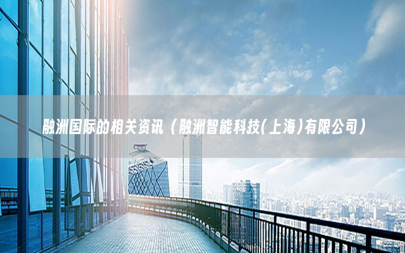 融洲國際的相關(guān)資訊（融洲智能科技(上海)有限公司）