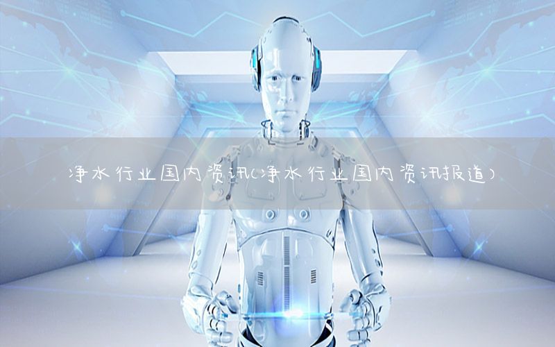 凈水行業(yè)國(guó)內(nèi)資訊（凈水行業(yè)國(guó)內(nèi)資訊報(bào)道）