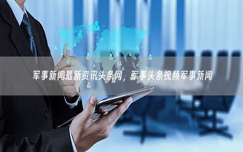 軍事新聞最新資訊頭條網(wǎng)，軍事頭條視頻軍事新聞
