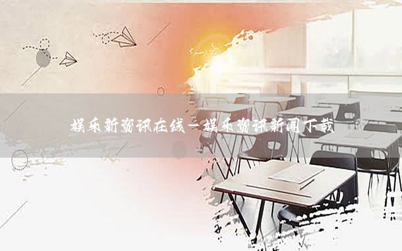 娛樂(lè)新資訊在線-娛樂(lè)資訊新聞下載