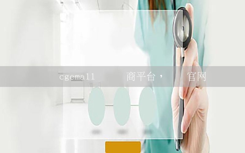 資訊cgemall國際電商平臺，資訊官網(wǎng)