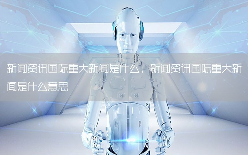 新聞資訊國際重大新聞是什么，新聞資訊國際重大新聞是什么意思