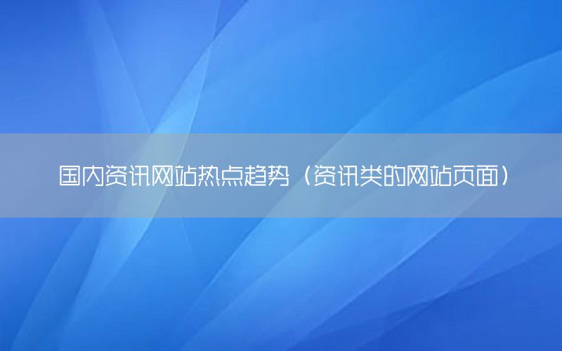 國內(nèi)資訊網(wǎng)站熱點(diǎn)趨勢(shì)（資訊類的網(wǎng)站頁面）