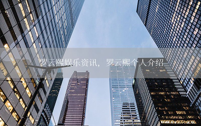 羅云熙娛樂資訊，羅云熙個人介紹