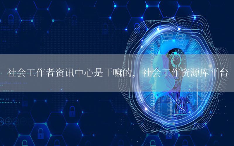 社會工作者資訊中心是干嘛的，社會工作資源庫平臺