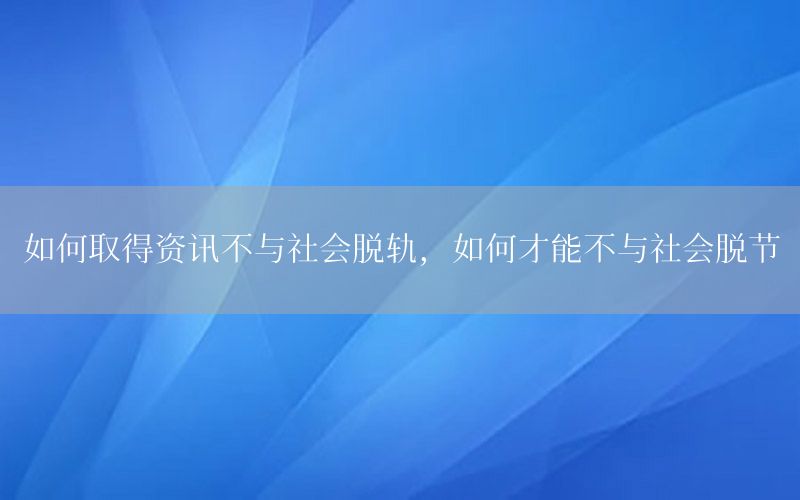 如何取得資訊不與社會脫軌，如何才能不與社會脫節(jié)