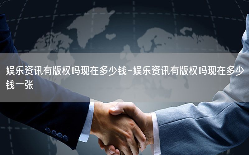 娛樂資訊有版權嗎現(xiàn)在多少錢-娛樂資訊有版權嗎現(xiàn)在多少錢一張