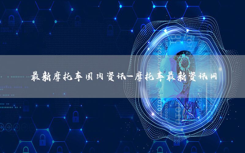 最新摩托車國內(nèi)資訊-摩托車最新資訊網(wǎng)